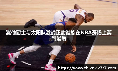 犹他爵士与太阳队激战正酣谁能在NBA赛场上笑到最后